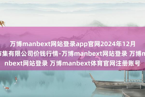 万博manbext网站登录app官网2024年12月28日北海果业砀山惠丰市集有限公司价钱行情-万博manbext网站登录 万博manbext体育官网注册账号