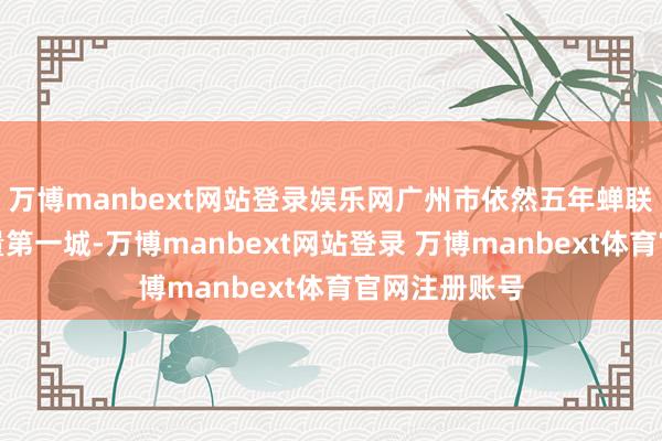 万博manbext网站登录娱乐网广州市依然五年蝉联中国汽车产量第一城-万博manbext网站登录 万博manbext体育官网注册账号
