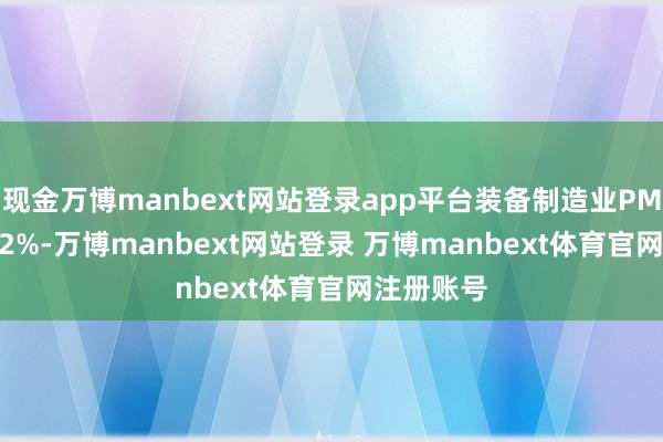 现金万博manbext网站登录app平台装备制造业PMI录得50.2%-万博manbext网站登录 万博manbext体育官网注册账号