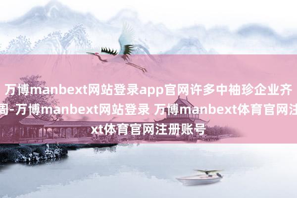 万博manbext网站登录app官网许多中袖珍企业齐休假一周-万博manbext网站登录 万博manbext体育官网注册账号