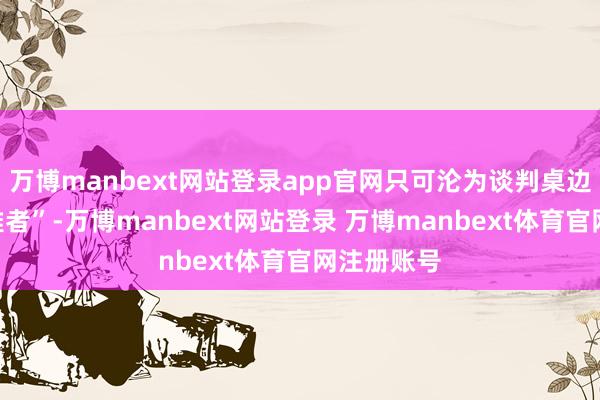 万博manbext网站登录app官网只可沦为谈判桌边的“旁不雅者”-万博manbext网站登录 万博manbext体育官网注册账号