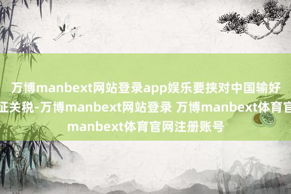 万博manbext网站登录app娱乐要挟对中国输好意思产物加征关税-万博manbext网站登录 万博manbext体育官网注册账号