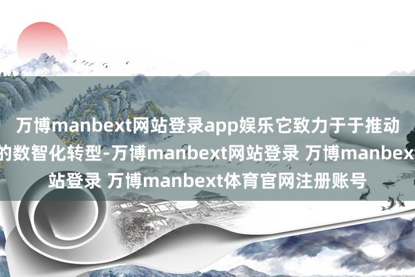 万博manbext网站登录app娱乐它致力于于推动企业竣事面向将来的数智化转型-万博manbext网站登录 万博manbext体育官网注册账号
