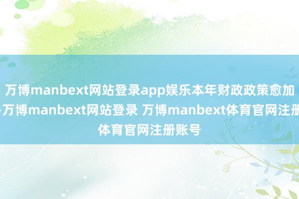 万博manbext网站登录app娱乐本年财政政策愈加积极-万博manbext网站登录 万博manbext体育官网注册账号