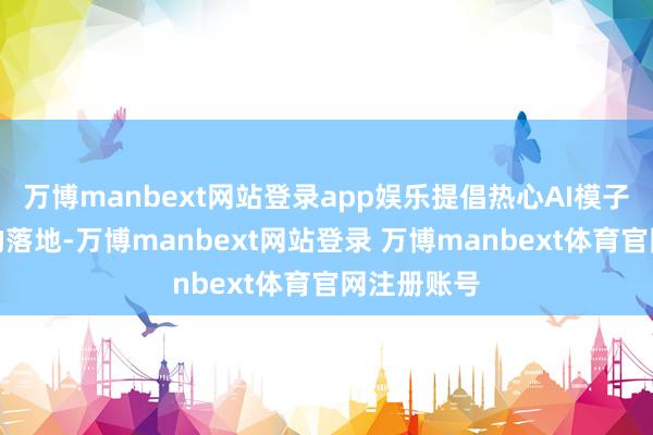 万博manbext网站登录app娱乐提倡热心AI模子在眼镜端的落地-万博manbext网站登录 万博manbext体育官网注册账号