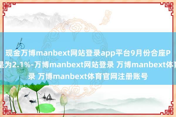现金万博manbext网站登录app平台9月份合座PCE同比增幅只是为2.1%-万博manbext网站登录 万博manbext体育官网注册账号