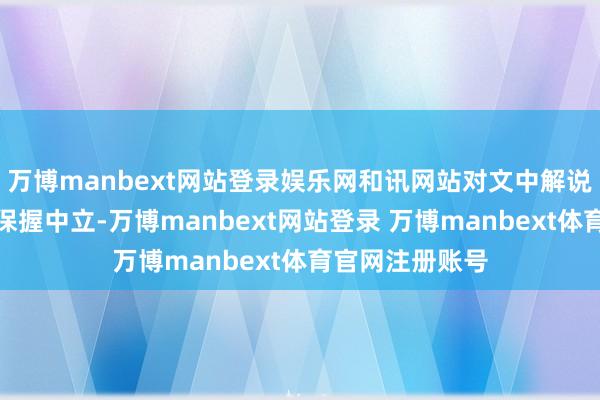 万博manbext网站登录娱乐网和讯网站对文中解说、不雅点判断保握中立-万博manbext网站登录 万博manbext体育官网注册账号