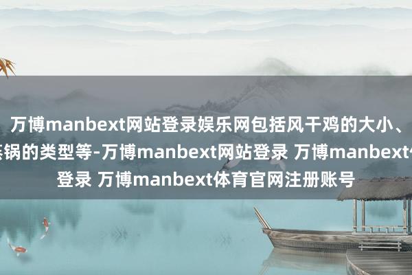 万博manbext网站登录娱乐网包括风干鸡的大小、风干的进度以及蒸锅的类型等-万博manbext网站登录 万博manbext体育官网注册账号