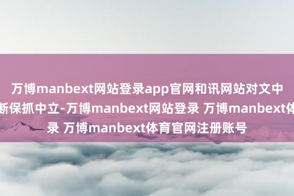 万博manbext网站登录app官网和讯网站对文中述说、不雅点判断保抓中立-万博manbext网站登录 万博manbext体育官网注册账号