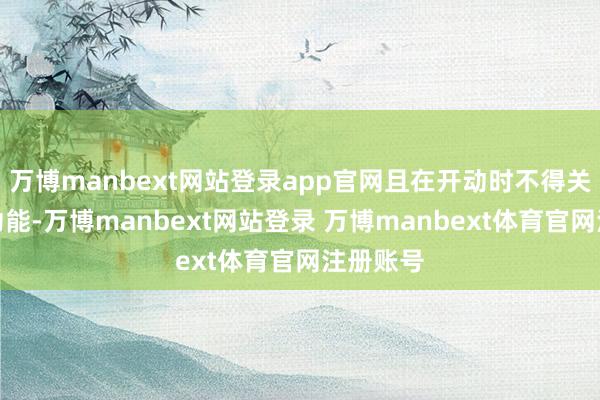 万博manbext网站登录app官网且在开动时不得关闭报送功能-万博manbext网站登录 万博manbext体育官网注册账号