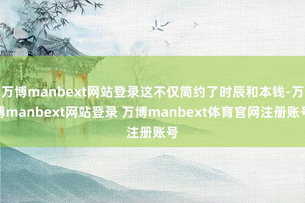 万博manbext网站登录这不仅简约了时辰和本钱-万博manbext网站登录 万博manbext体育官网注册账号