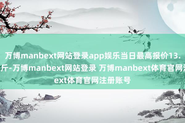 万博manbext网站登录app娱乐当日最高报价13.00元/公斤-万博manbext网站登录 万博manbext体育官网注册账号