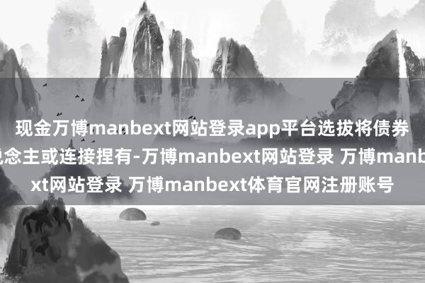 现金万博manbext网站登录app平台选拔将债券按面值回售给刊行东说念主或连接捏有-万博manbext网站登录 万博manbext体育官网注册账号