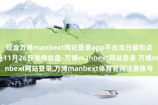 现金万博manbext网站登录app平台当日缓和点来复书息汇总：两面针11月26日涨停收盘-万博manbext网站登录 万博manbext体育官网注册账号