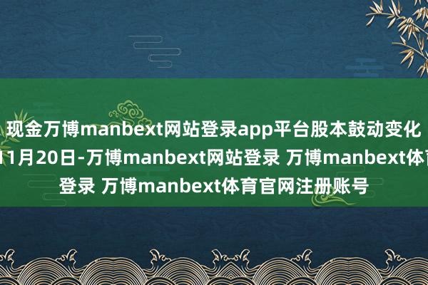 现金万博manbext网站登录app平台股本鼓动变化：适度2024年11月20日-万博manbext网站登录 万博manbext体育官网注册账号