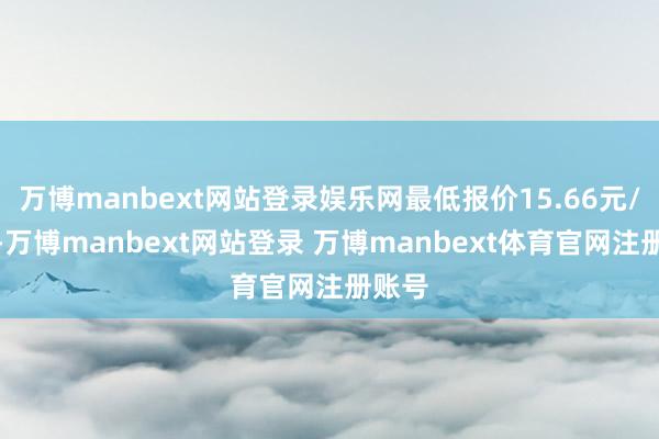 万博manbext网站登录娱乐网最低报价15.66元/公斤-万博manbext网站登录 万博manbext体育官网注册账号
