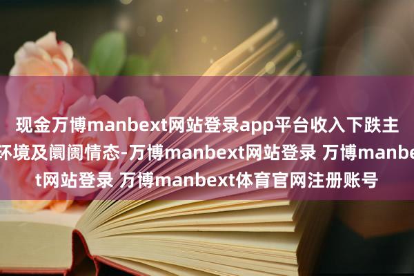 现金万博manbext网站登录app平台收入下跌主如果由于疲弱的经济环境及阛阓情态-万博manbext网站登录 万博manbext体育官网注册账号