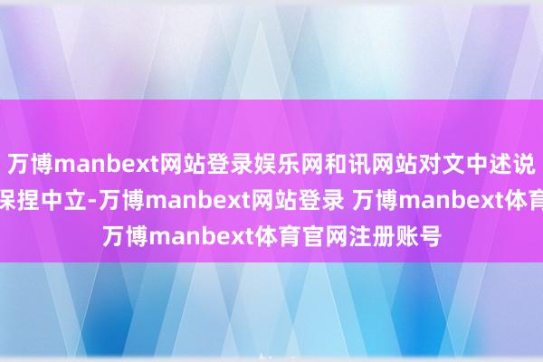 万博manbext网站登录娱乐网和讯网站对文中述说、不雅点判断保捏中立-万博manbext网站登录 万博manbext体育官网注册账号