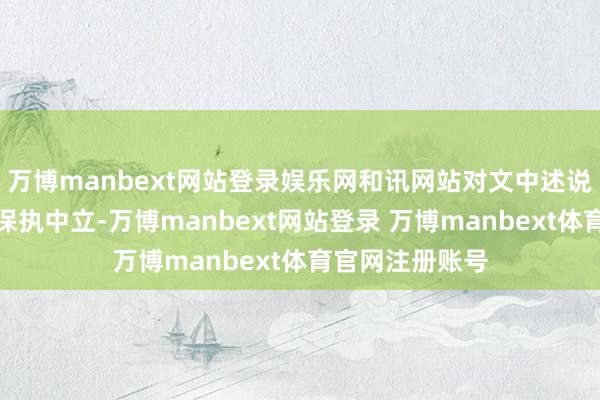 万博manbext网站登录娱乐网和讯网站对文中述说、不雅点判断保执中立-万博manbext网站登录 万博manbext体育官网注册账号