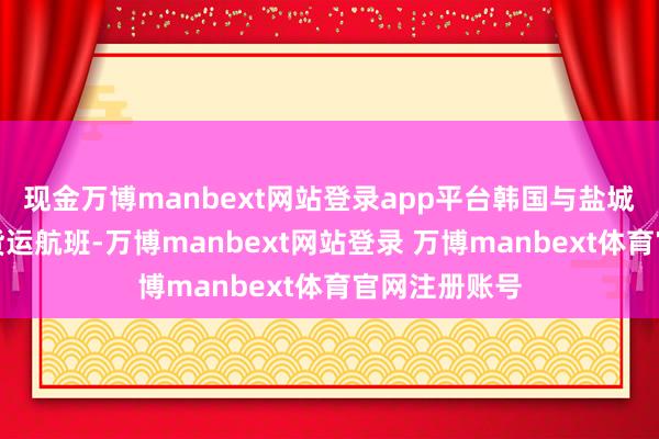 现金万博manbext网站登录app平台韩国与盐城间的客运及货运航班-万博manbext网站登录 万博manbext体育官网注册账号