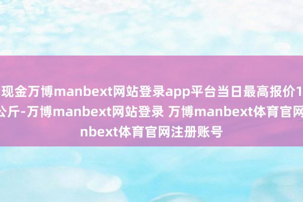 现金万博manbext网站登录app平台当日最高报价14.60元/公斤-万博manbext网站登录 万博manbext体育官网注册账号