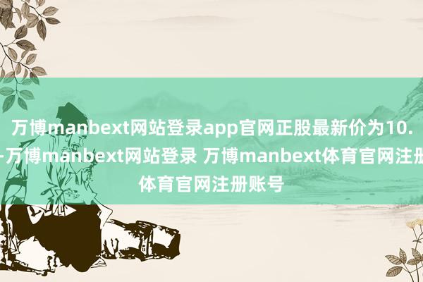 万博manbext网站登录app官网正股最新价为10.95元-万博manbext网站登录 万博manbext体育官网注册账号