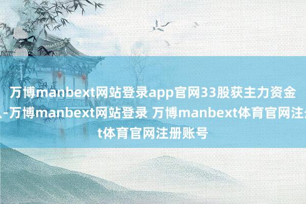 万博manbext网站登录app官网33股获主力资金净流入-万博manbext网站登录 万博manbext体育官网注册账号