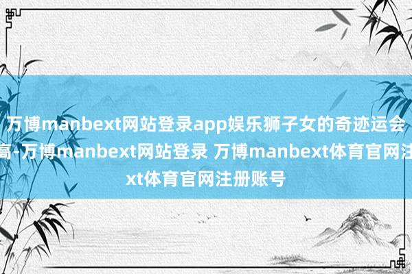万博manbext网站登录app娱乐狮子女的奇迹运会显耀提高-万博manbext网站登录 万博manbext体育官网注册账号