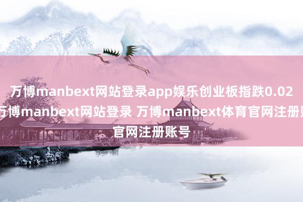 万博manbext网站登录app娱乐创业板指跌0.02%-万博manbext网站登录 万博manbext体育官网注册账号