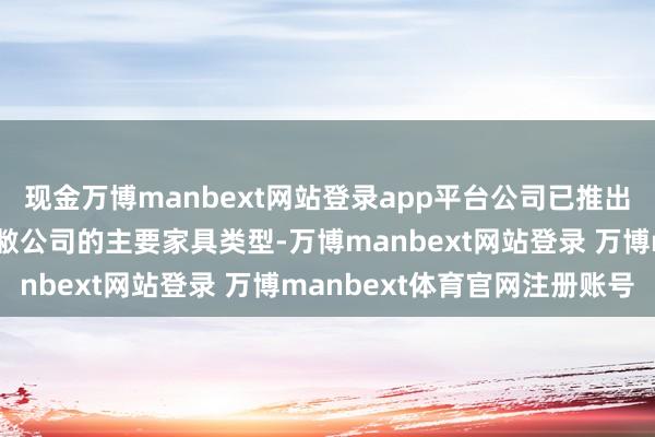 现金万博manbext网站登录app平台公司已推出的信创家具如故基本隐敝公司的主要家具类型-万博manbext网站登录 万博manbext体育官网注册账号