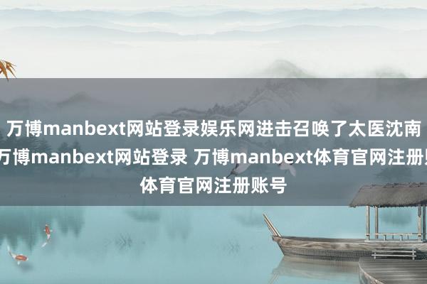 万博manbext网站登录娱乐网进击召唤了太医沈南璆-万博manbext网站登录 万博manbext体育官网注册账号