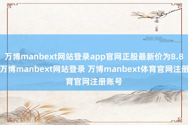 万博manbext网站登录app官网正股最新价为8.81元-万博manbext网站登录 万博manbext体育官网注册账号