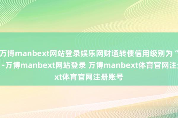 万博manbext网站登录娱乐网财通转债信用级别为“AAA”-万博manbext网站登录 万博manbext体育官网注册账号