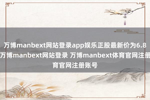 万博manbext网站登录app娱乐正股最新价为6.86元-万博manbext网站登录 万博manbext体育官网注册账号