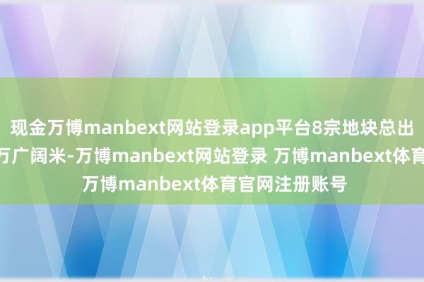 现金万博manbext网站登录app平台8宗地块总出让面积13.90万广阔米-万博manbext网站登录 万博manbext体育官网注册账号