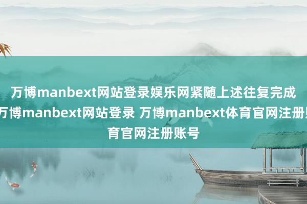 万博manbext网站登录娱乐网　　紧随上述往复完成后-万博manbext网站登录 万博manbext体育官网注册账号