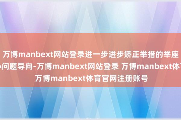 万博manbext网站登录进一步进步矫正举措的举座着力；愈加留心问题导向-万博manbext网站登录 万博manbext体育官网注册账号