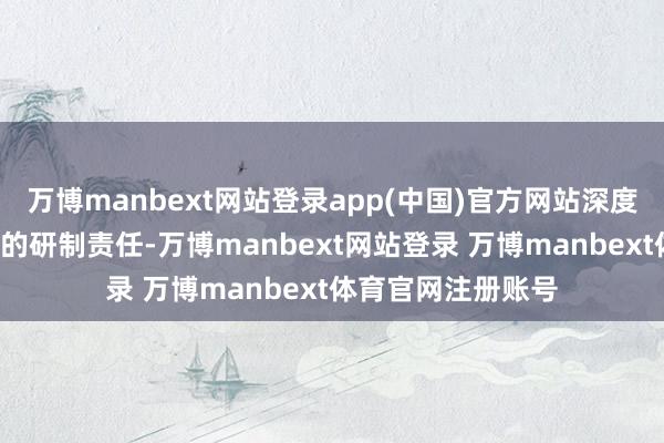 万博manbext网站登录app(中国)官方网站深度参与了“梦思”号的研制责任-万博manbext网站登录 万博manbext体育官网注册账号