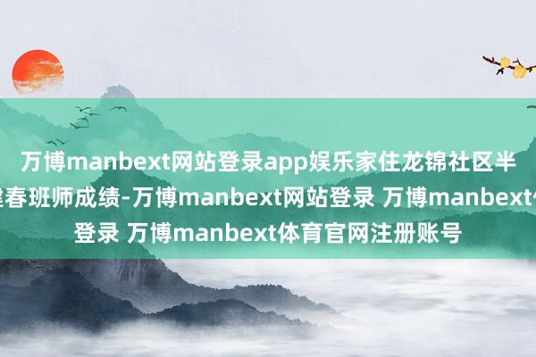 万博manbext网站登录app娱乐家住龙锦社区半山龙庭的市民李建春班师成绩-万博manbext网站登录 万博manbext体育官网注册账号