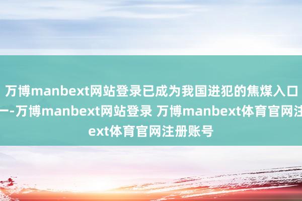 万博manbext网站登录已成为我国进犯的焦煤入口起头之一-万博manbext网站登录 万博manbext体育官网注册账号