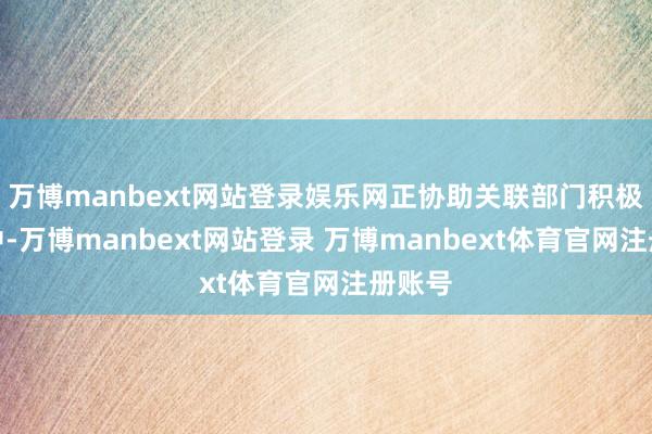 万博manbext网站登录娱乐网正协助关联部门积极处理中-万博manbext网站登录 万博manbext体育官网注册账号