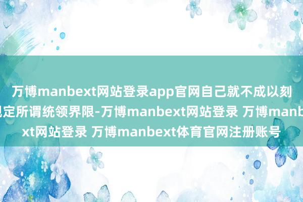 万博manbext网站登录app官网自己就不成以刻板的条块想维去惨酷规定所谓统领界限-万博manbext网站登录 万博manbext体育官网注册账号