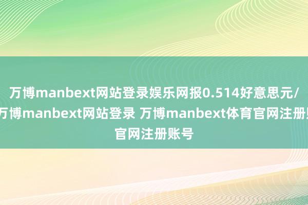 万博manbext网站登录娱乐网报0.514好意思元/股-万博manbext网站登录 万博manbext体育官网注册账号