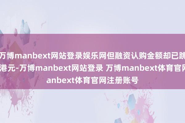 万博manbext网站登录娱乐网但融资认购金额却已跳跃8000亿港元-万博manbext网站登录 万博manbext体育官网注册账号