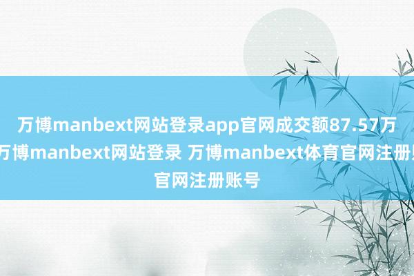 万博manbext网站登录app官网成交额87.57万元-万博manbext网站登录 万博manbext体育官网注册账号