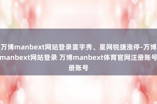 万博manbext网站登录寰宇秀、星网锐捷涨停-万博manbext网站登录 万博manbext体育官网注册账号