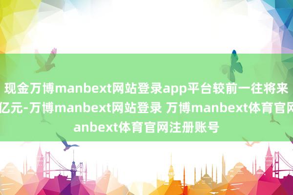 现金万博manbext网站登录app平台较前一往将来加多4.21亿元-万博manbext网站登录 万博manbext体育官网注册账号