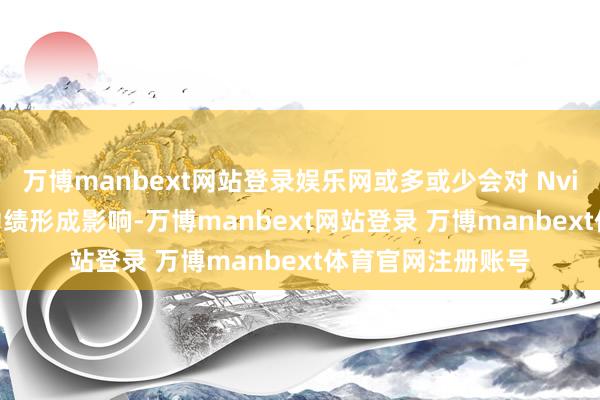 万博manbext网站登录娱乐网或多或少会对 Nvidia 与供应链的功绩形成影响-万博manbext网站登录 万博manbext体育官网注册账号