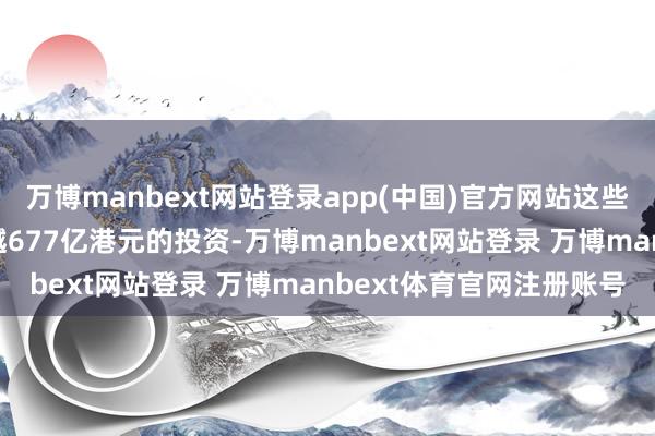 万博manbext网站登录app(中国)官方网站这些企业为香港经济带来跨越677亿港元的投资-万博manbext网站登录 万博manbext体育官网注册账号