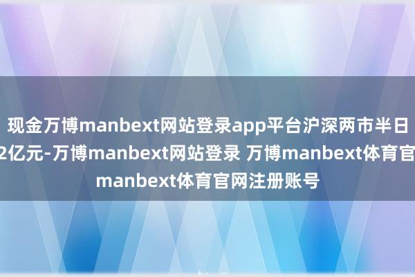 现金万博manbext网站登录app平台沪深两市半日成交额7882亿元-万博manbext网站登录 万博manbext体育官网注册账号